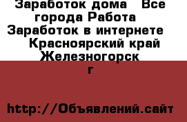 Заработок дома - Все города Работа » Заработок в интернете   . Красноярский край,Железногорск г.